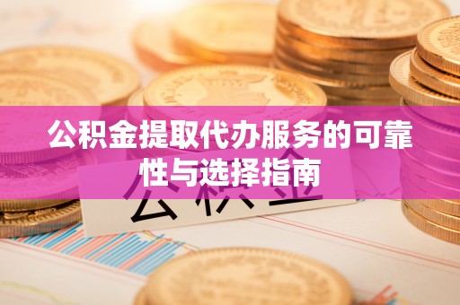 益阳公积金提取代办服务的可靠性与选择指南