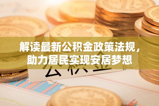益阳解读最新公积金政策法规，助力居民实现安居梦想