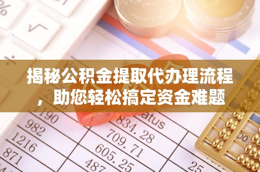 益阳揭秘公积金提取代办理流程，助您轻松搞定资金难题