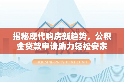 益阳揭秘现代购房新趋势，公积金贷款申请助力轻松安家