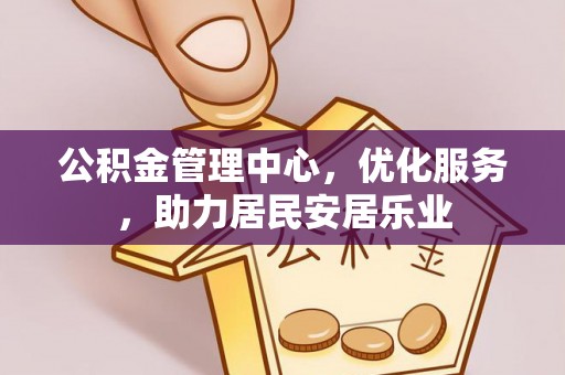 益阳公积金管理中心，优化服务，助力居民安居乐业