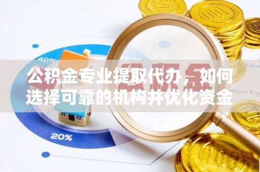 益阳公积金专业提取代办，如何选择可靠的机构并优化资金使用