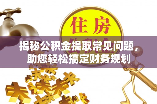 益阳揭秘公积金提取常见问题，助您轻松搞定财务规划