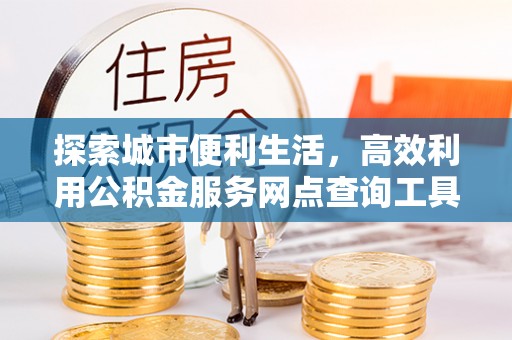 益阳探索城市便利生活，高效利用公积金服务网点查询工具