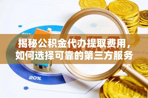 益阳揭秘公积金代办提取费用，如何选择可靠的第三方服务