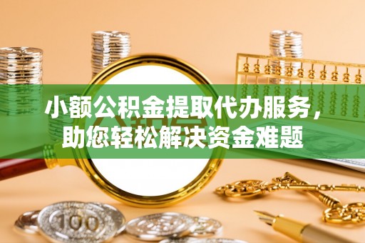 益阳小额公积金提取代办服务，助您轻松解决资金难题