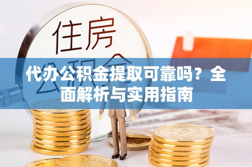益阳代办公积金提取可靠吗？全面解析与实用指南