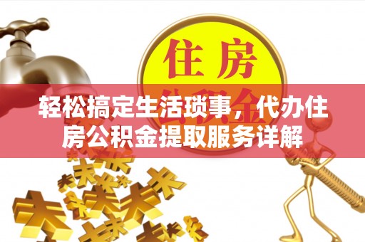 益阳轻松搞定生活琐事，代办住房公积金提取服务详解