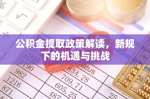 益阳公积金提取政策解读，新规下的机遇与挑战