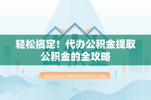 益阳轻松搞定！代办公积金提取公积金的全攻略