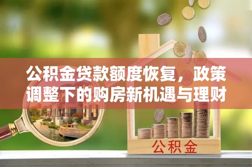 益阳公积金贷款额度恢复，政策调整下的购房新机遇与理财规划