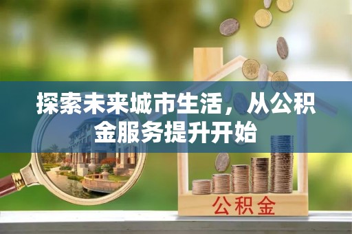 益阳探索未来城市生活，从公积金服务提升开始