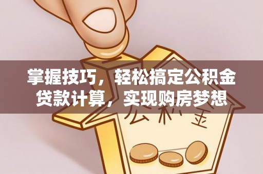 益阳掌握技巧，轻松搞定公积金贷款计算，实现购房梦想