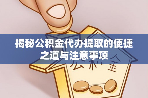 益阳揭秘公积金代办提取的便捷之道与注意事项