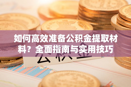 益阳如何高效准备公积金提取材料？全面指南与实用技巧