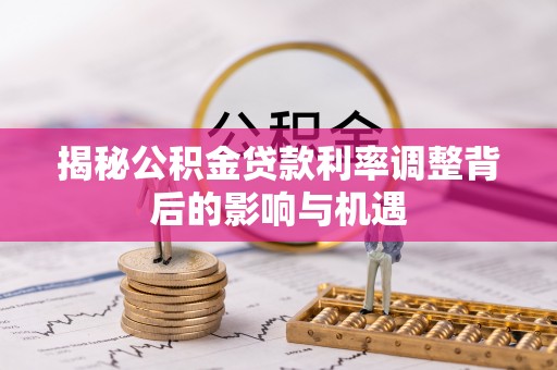 益阳揭秘公积金贷款利率调整背后的影响与机遇