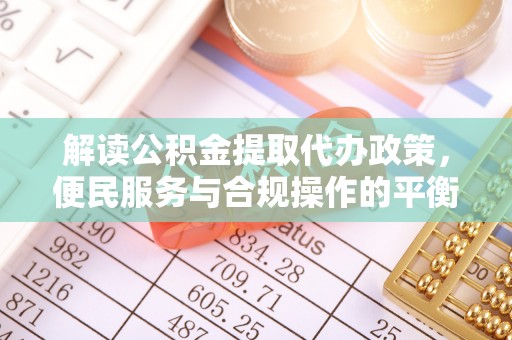 益阳解读公积金提取代办政策，便民服务与合规操作的平衡之道