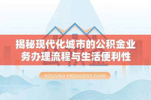 益阳揭秘现代化城市的公积金业务办理流程与生活便利性