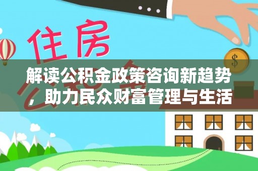 益阳解读公积金政策咨询新趋势，助力民众财富管理与生活规划