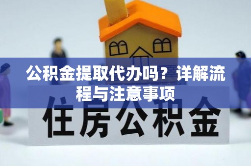益阳公积金提取代办吗？详解流程与注意事项