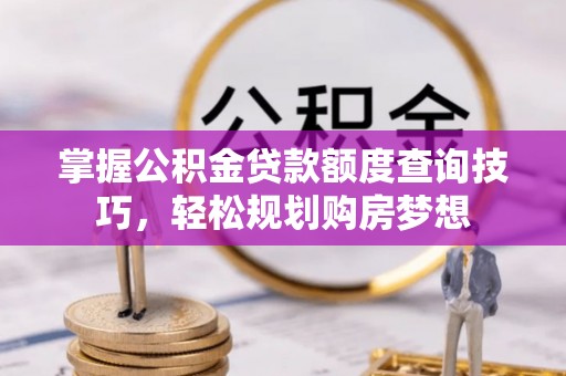 益阳掌握公积金贷款额度查询技巧，轻松规划购房梦想