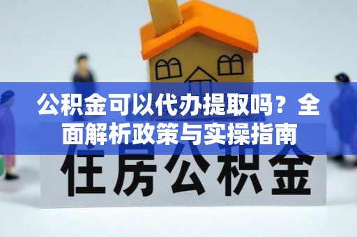 益阳公积金可以代办提取吗？全面解析政策与实操指南