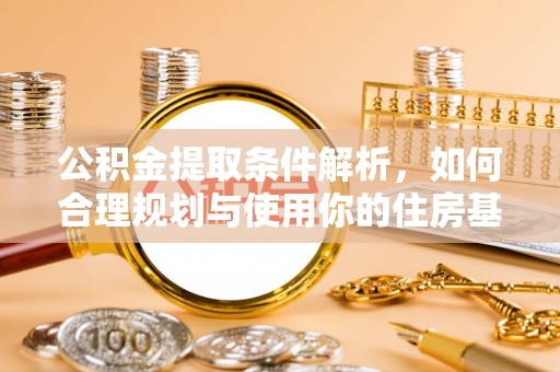 益阳公积金提取条件解析，如何合理规划与使用你的住房基金