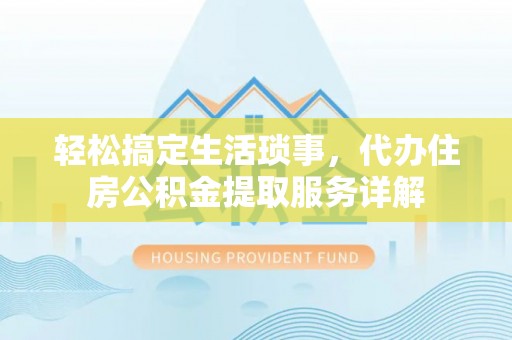 益阳轻松搞定生活琐事，代办住房公积金提取服务详解