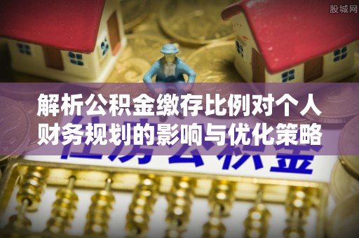 益阳解析公积金缴存比例对个人财务规划的影响与优化策略