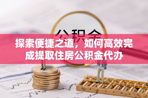 益阳探索便捷之道，如何高效完成提取住房公积金代办