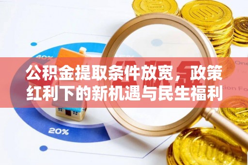 益阳公积金提取条件放宽，政策红利下的新机遇与民生福利