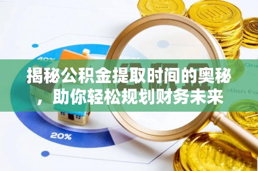 益阳揭秘公积金提取时间的奥秘，助你轻松规划财务未来