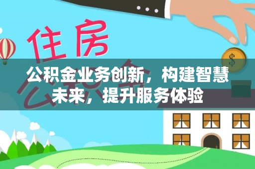 益阳公积金业务创新，构建智慧未来，提升服务体验