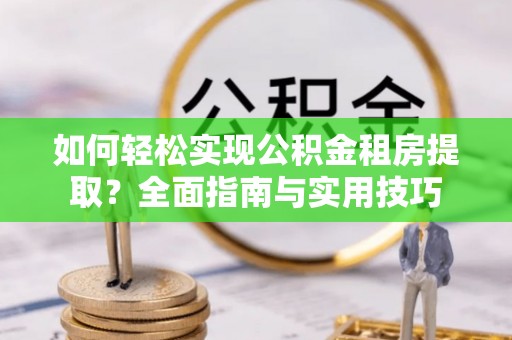 益阳如何轻松实现公积金租房提取？全面指南与实用技巧