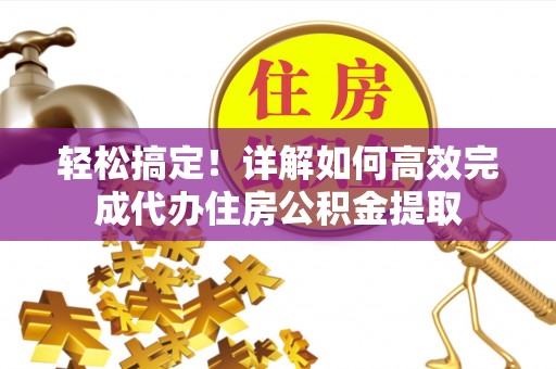 益阳轻松搞定！详解如何高效完成代办住房公积金提取
