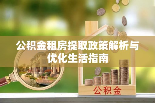益阳公积金租房提取政策解析与优化生活指南
