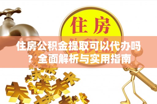 益阳住房公积金提取可以代办吗？全面解析与实用指南