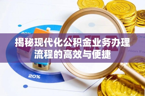 益阳揭秘现代化公积金业务办理流程的高效与便捷