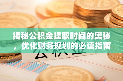益阳揭秘公积金提取时间的奥秘，优化财务规划的必读指南