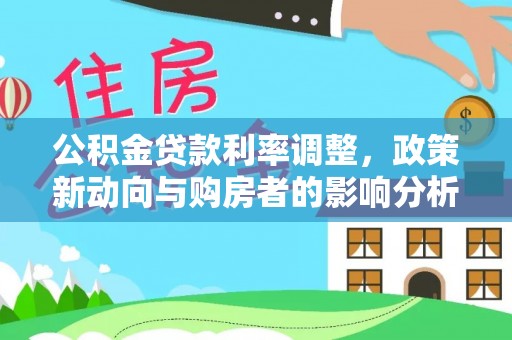 益阳公积金贷款利率调整，政策新动向与购房者的影响分析
