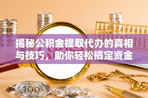 益阳揭秘公积金提取代办的真相与技巧，助你轻松搞定资金流动问题