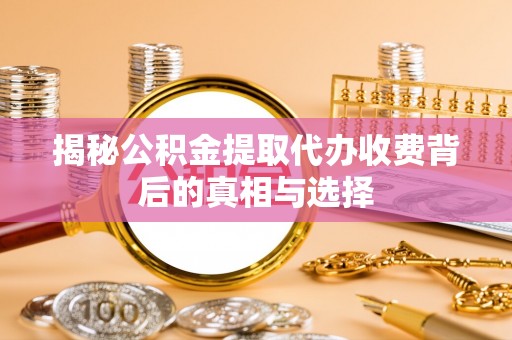 益阳揭秘公积金提取代办收费背后的真相与选择
