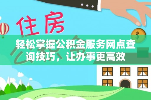 益阳轻松掌握公积金服务网点查询技巧，让办事更高效