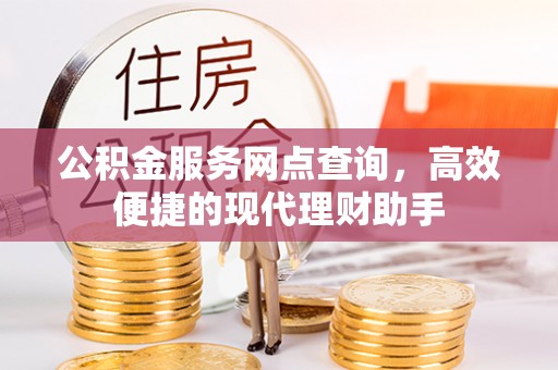 益阳公积金服务网点查询，高效便捷的现代理财助手