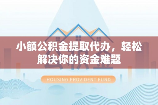 益阳小额公积金提取代办，轻松解决你的资金难题
