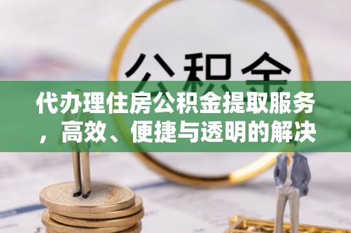 益阳代办理住房公积金提取服务，高效、便捷与透明的解决方案