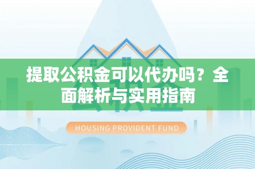 益阳提取公积金可以代办吗？全面解析与实用指南