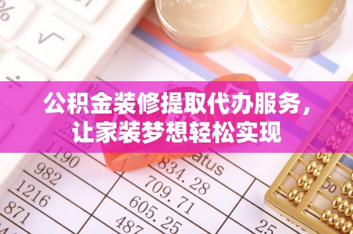 益阳公积金装修提取代办服务，让家装梦想轻松实现