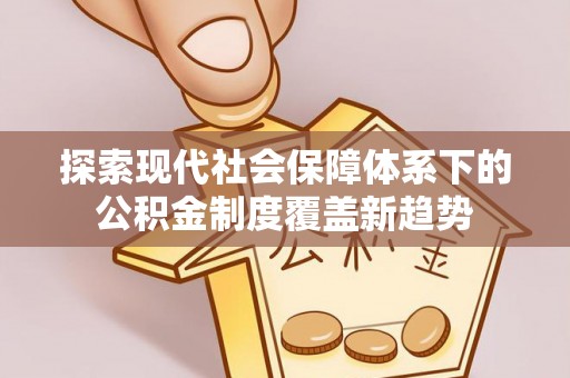 益阳探索现代社会保障体系下的公积金制度覆盖新趋势