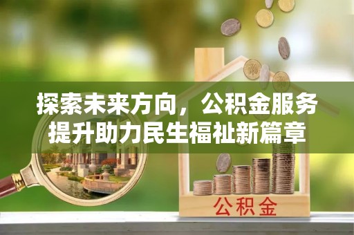 益阳探索未来方向，公积金服务提升助力民生福祉新篇章